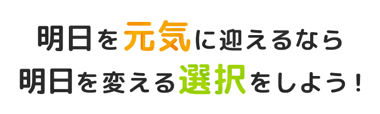 明日を元気に迎えるなら、明日を変える選択をしよう！